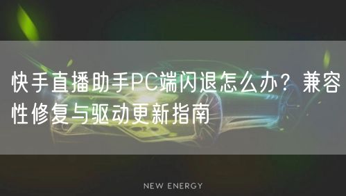 快手直播助手PC端闪退怎么办？兼容性修复与驱动更新指南