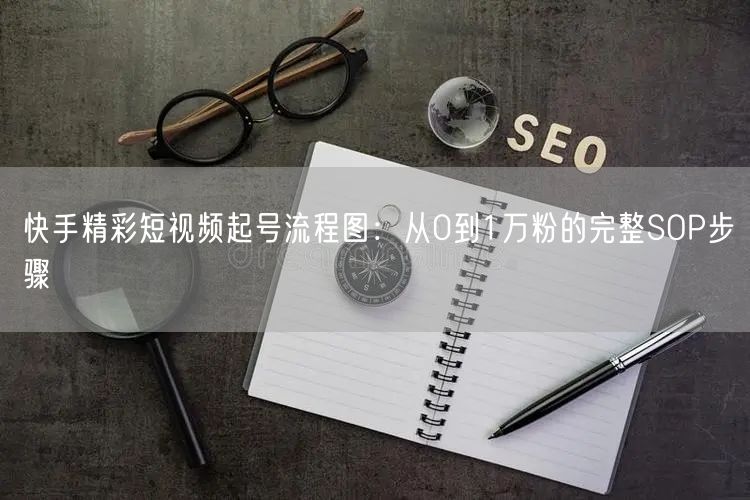快手精彩短视频起号流程图：从0到1万粉的完整SOP步骤