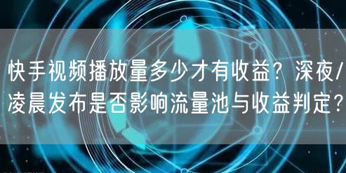 快手视频播放量多少才有收益？深夜/凌晨发布是否影响流量池与收益判定？