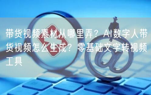 带货视频素材从哪里弄？AI数字人带货视频怎么生成？零基础文字转视频工具
