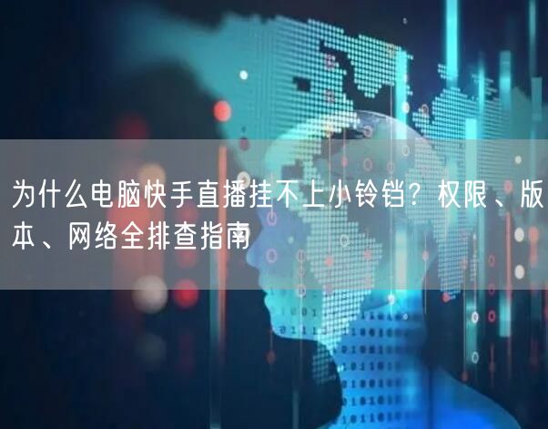 为什么电脑快手直播挂不上小铃铛？权限、版本、网络全排查指南