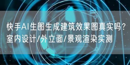 快手AI生图生成建筑效果图真实吗？室内设计/外立面/景观渲染实测