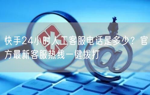 快手24小时人工客服电话是多少？官方最新客服热线一键拨打