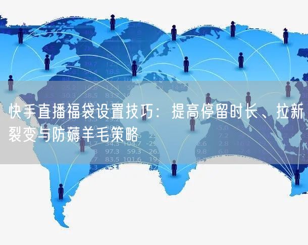 快手直播福袋设置技巧：提高停留时长、拉新裂变与防薅羊毛策略