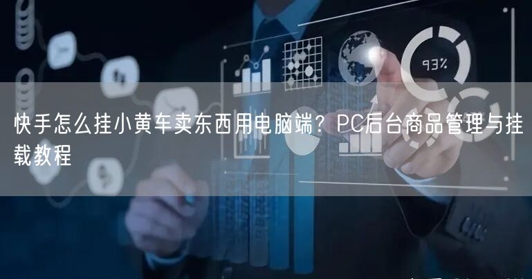快手怎么挂小黄车卖东西用电脑端？PC后台商品管理与挂载教程