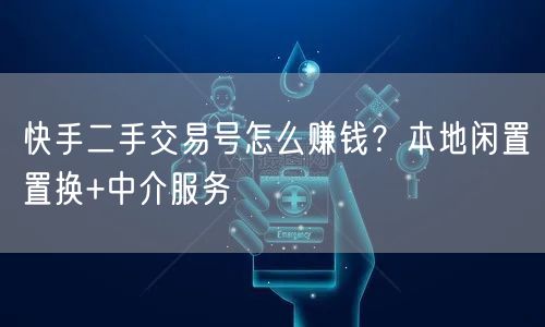 快手二手交易号怎么赚钱？本地闲置置换+中介服务