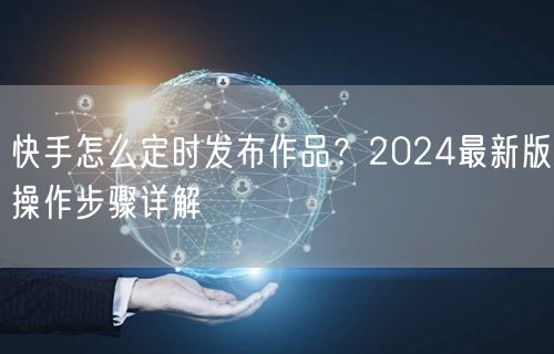 快手怎么定时发布作品？2024最新版操作步骤详解