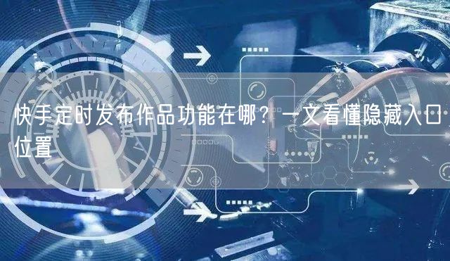 快手定时发布作品功能在哪？一文看懂隐藏入口位置