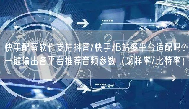 快手配音软件支持抖音/快手/B站多平台适配吗？一键输出各平台推荐音频参数（采样率