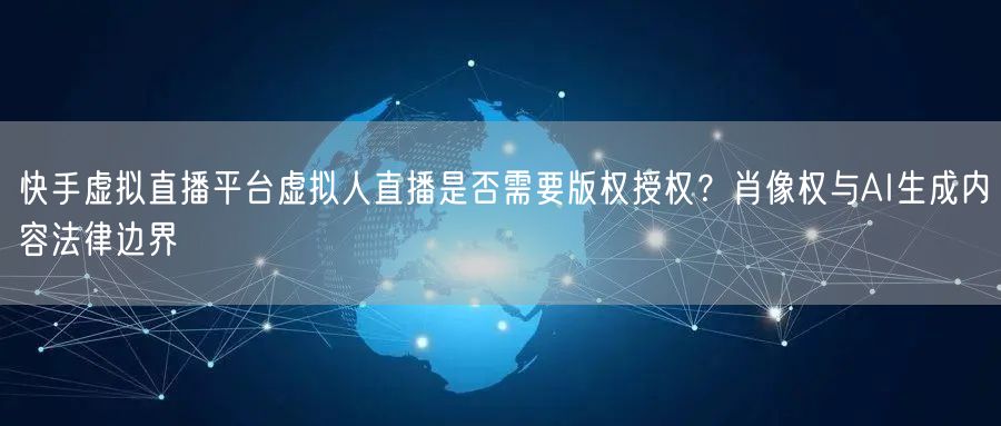 快手虚拟直播平台虚拟人直播是否需要版权授权？肖像权与AI生成内容法律边界