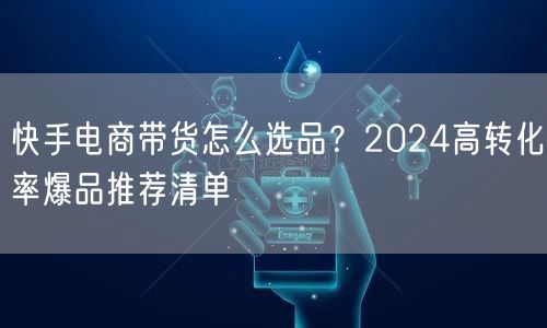 快手电商带货怎么选品？2024高转化率爆品推荐清单