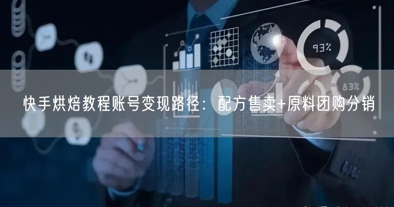 快手烘焙教程账号变现路径：配方售卖+原料团购分销
