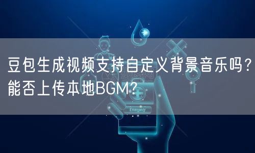 豆包生成视频支持自定义背景音乐吗？能否上传本地BGM？