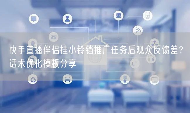 快手直播伴侣挂小铃铛推广任务后观众反馈差？话术优化模板分享