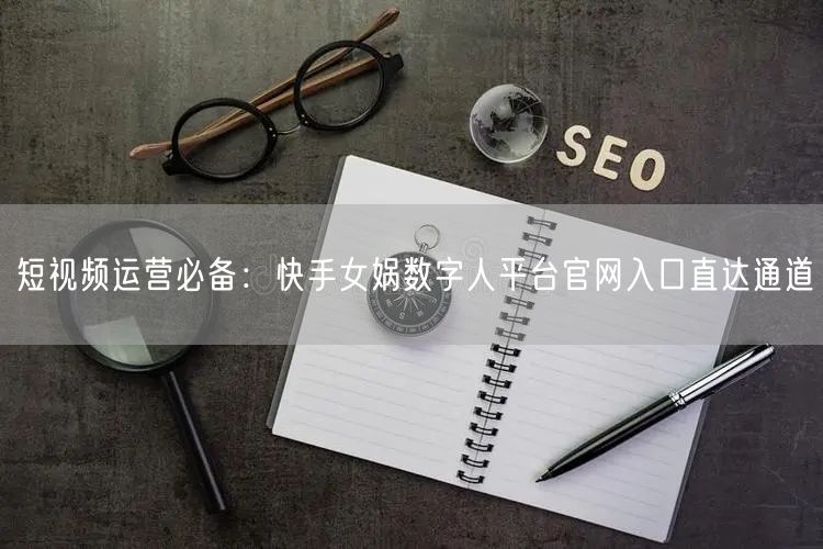短视频运营必备：快手女娲数字人平台官网入口直达通道