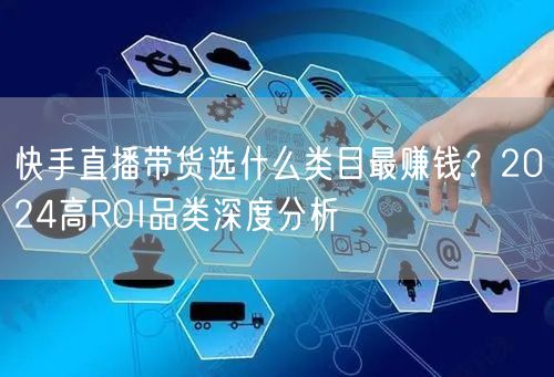 快手直播带货选什么类目最赚钱？2024高ROI品类深度分析