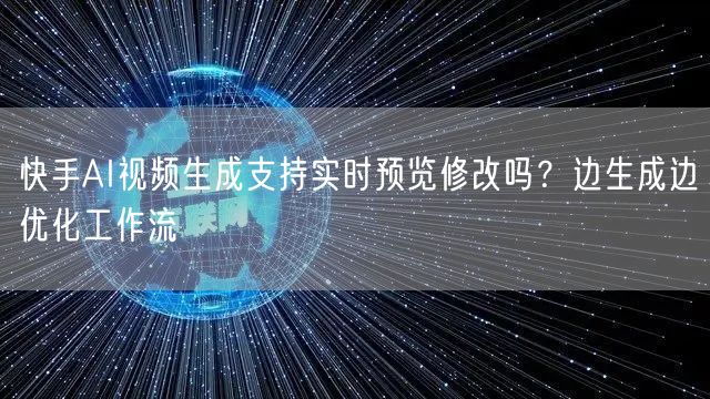 快手AI视频生成支持实时预览修改吗？边生成边优化工作流