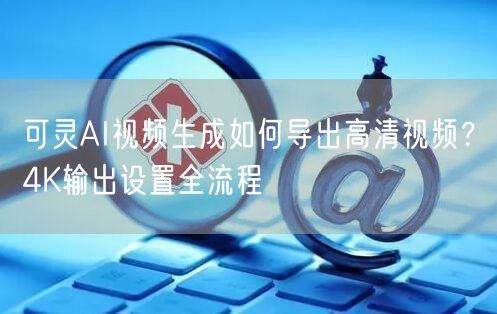可灵AI视频生成如何导出高清视频？4K输出设置全流程