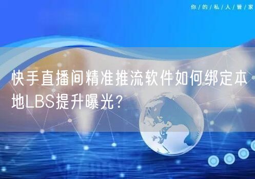 快手直播间精准推流软件如何绑定本地LBS提升曝光？