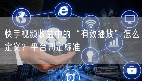 快手视频收益中的“有效播放”怎么定义？平台判定标准