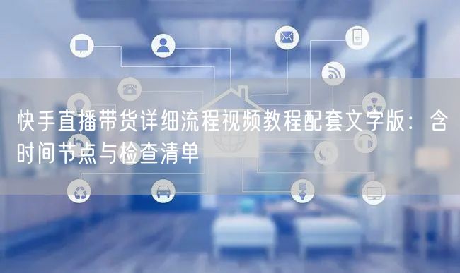 快手直播带货详细流程视频教程配套文字版：含时间节点与检查清单