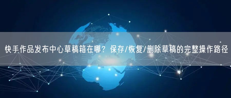 快手作品发布中心草稿箱在哪？保存/恢复/删除草稿的完整操作路径