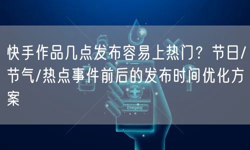 快手作品几点发布容易上热门？节日/节气/热点事件前后的发布时间优化方案
