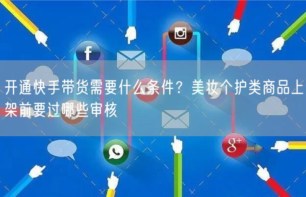 开通快手带货需要什么条件？美妆个护类商品上架前要过哪些审核