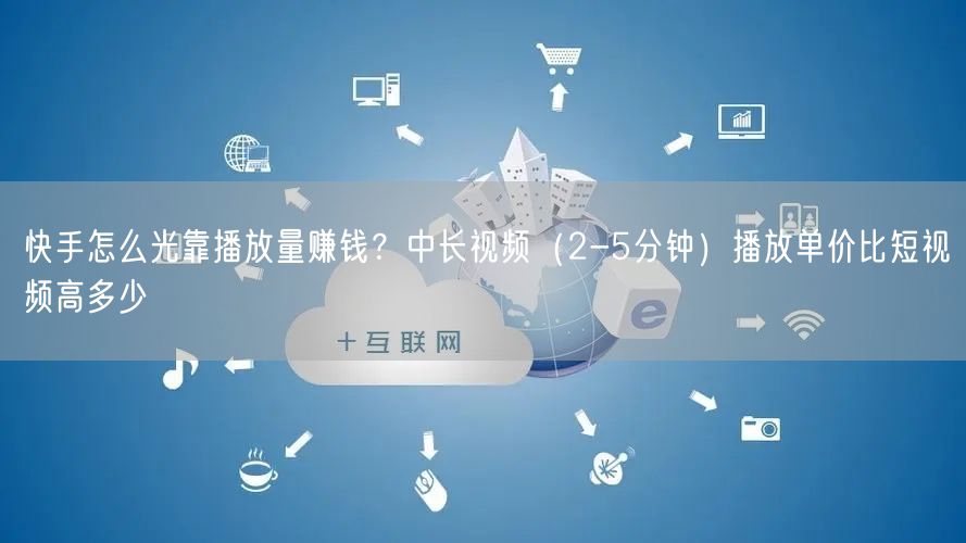 快手怎么光靠播放量赚钱？中长视频（2-5分钟）播放单价比短视频高多少