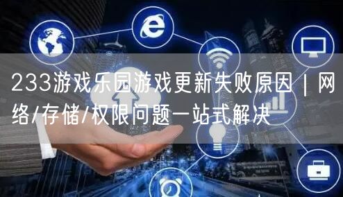 233游戏乐园游戏更新失败原因｜网络/存储/权限问题一站式解决