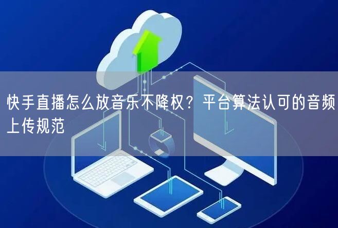快手直播怎么放音乐不降权？平台算法认可的音频上传规范