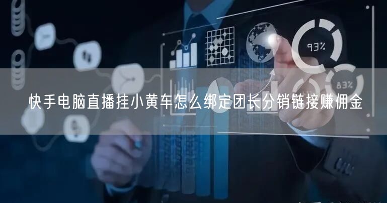 快手电脑直播挂小黄车怎么绑定团长分销链接赚佣金