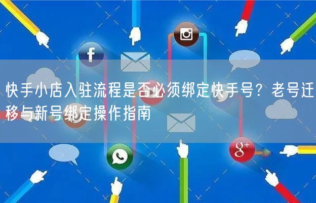 快手小店入驻流程是否必须绑定快手号？老号迁移与新号绑定操作指南