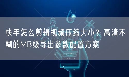 快手怎么剪辑视频压缩大小？高清不糊的MB级导出参数配置方案