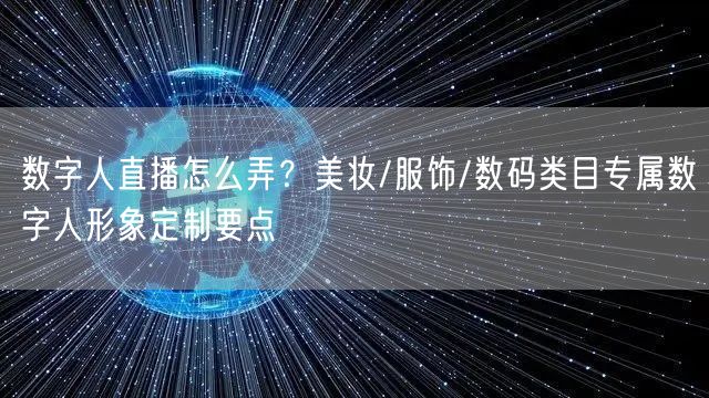 数字人直播怎么弄？美妆/服饰/数码类目专属数字人形象定制要点