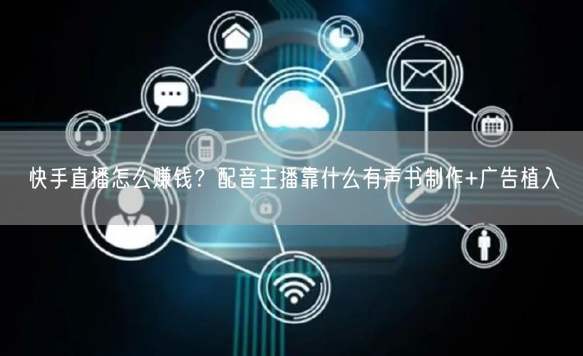 快手直播怎么赚钱？配音主播靠什么有声书制作+广告植入
