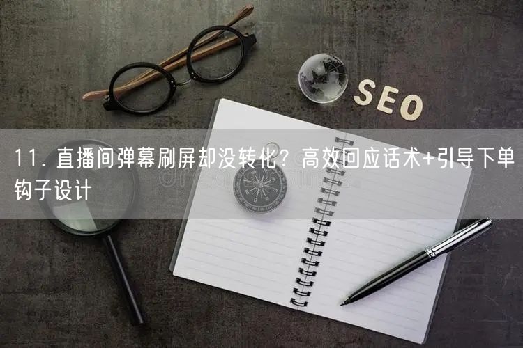 11. 直播间弹幕刷屏却没转化？高效回应话术+引导下单钩子设计