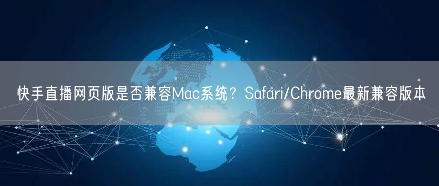 快手直播网页版是否兼容Mac系统？Safari/Chrome最新兼容版本