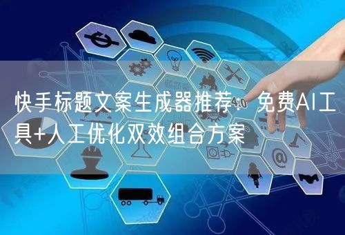 快手标题文案生成器推荐：免费AI工具+人工优化双效组合方案