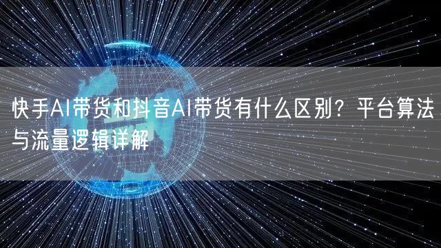 快手AI带货和抖音AI带货有什么区别？平台算法与流量逻辑详解