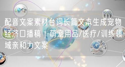 配音文案素材台词长篇文本生成宠物经济口播稿｜萌宠用品/医疗/训练领域亲和力文案