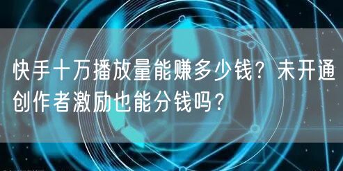 快手十万播放量能赚多少钱？未开通创作者激励也能分钱吗？