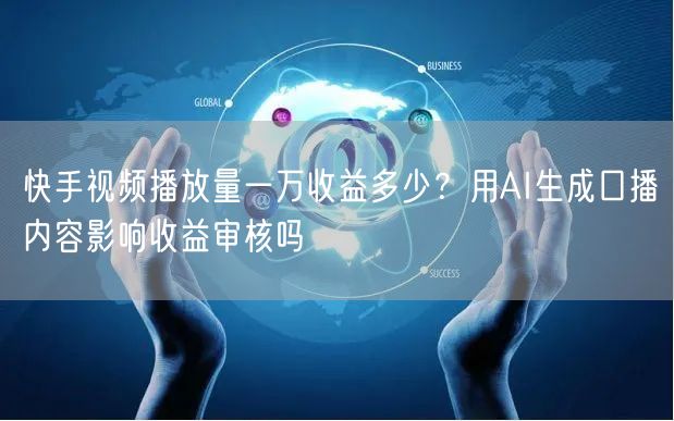 快手视频播放量一万收益多少？用AI生成口播内容影响收益审核吗