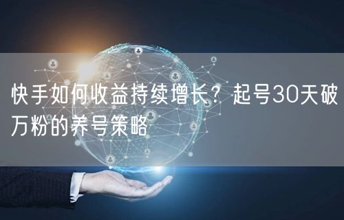 快手如何收益持续增长？起号30天破万粉的养号策略
