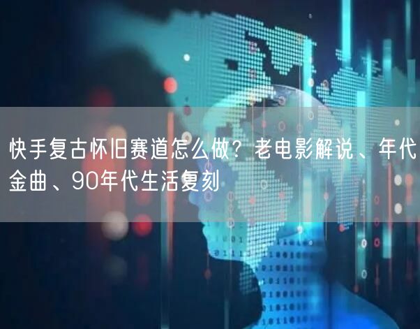 快手复古怀旧赛道怎么做？老电影解说、年代金曲、90年代生活复刻
