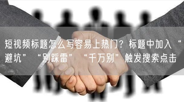 短视频标题怎么写容易上热门？标题中加入“避坑”“别踩雷”“千万别”触发搜索点击