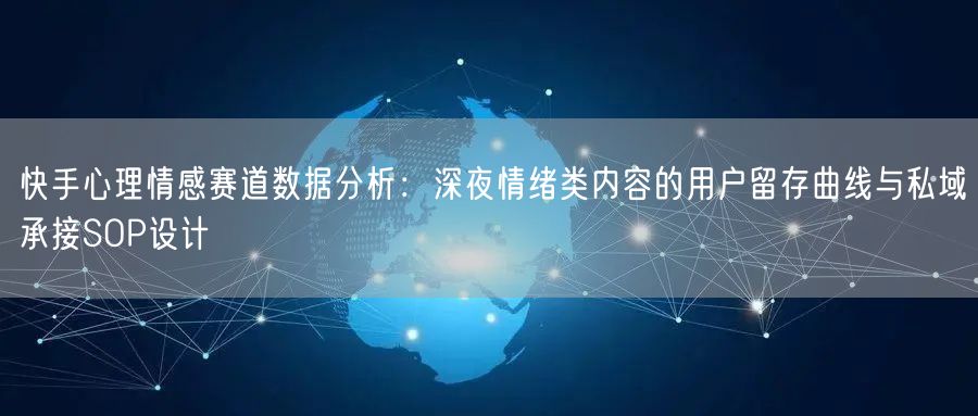 快手心理情感赛道数据分析：深夜情绪类内容的用户留存曲线与私域承接SOP设计
