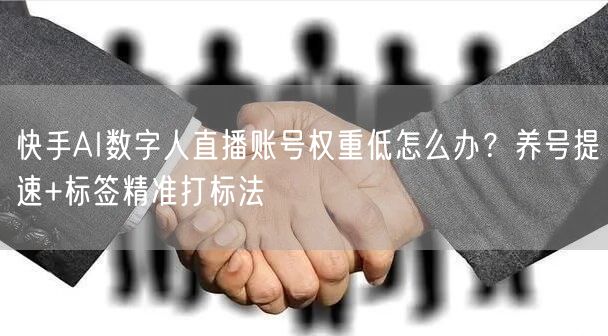 快手AI数字人直播账号权重低怎么办？养号提速+标签精准打标法