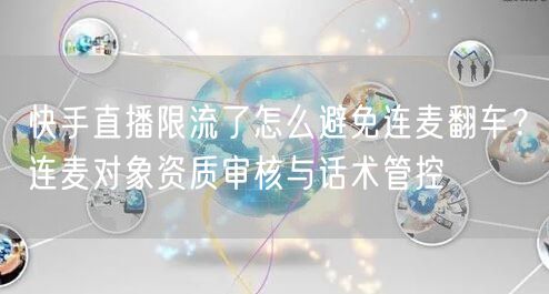 快手直播限流了怎么避免连麦翻车？连麦对象资质审核与话术管控