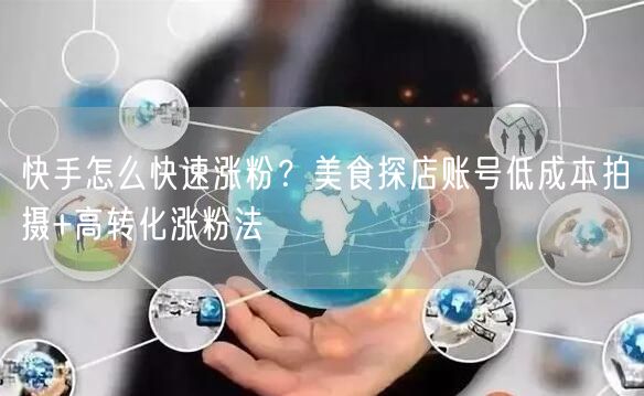 快手怎么快速涨粉？美食探店账号低成本拍摄+高转化涨粉法